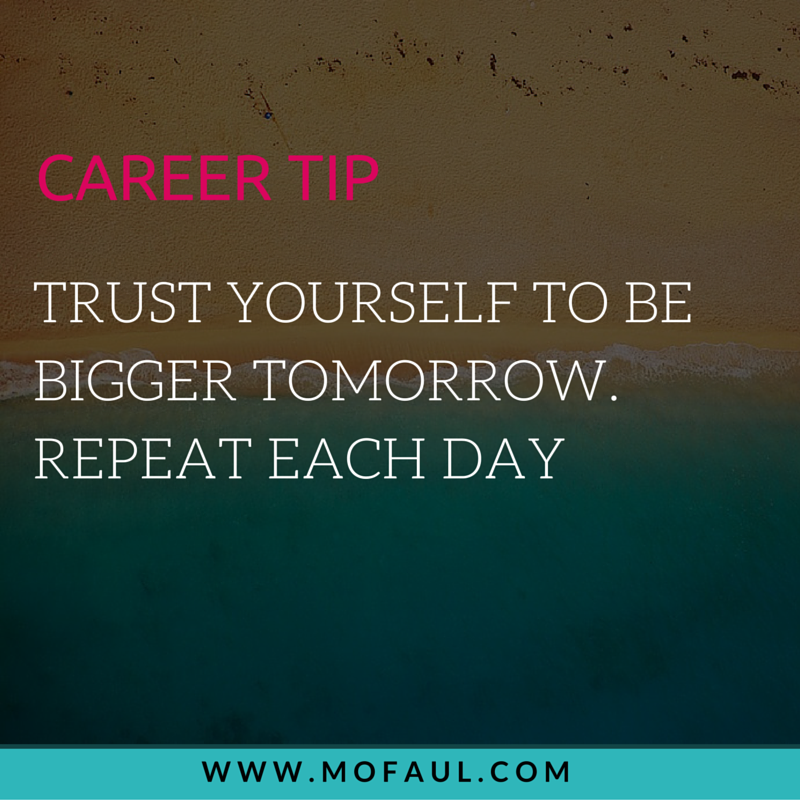 Career Tip: Trust yourself to be bigger tomorrow. Repeat each day.