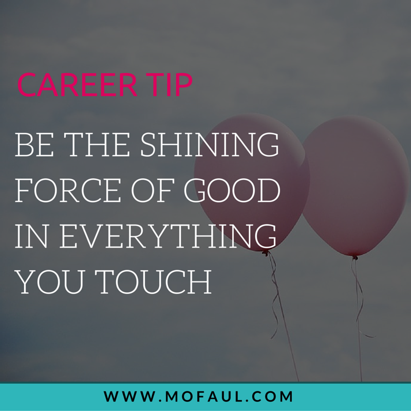 Career Tip: Be the shining force of good in everything you touch
