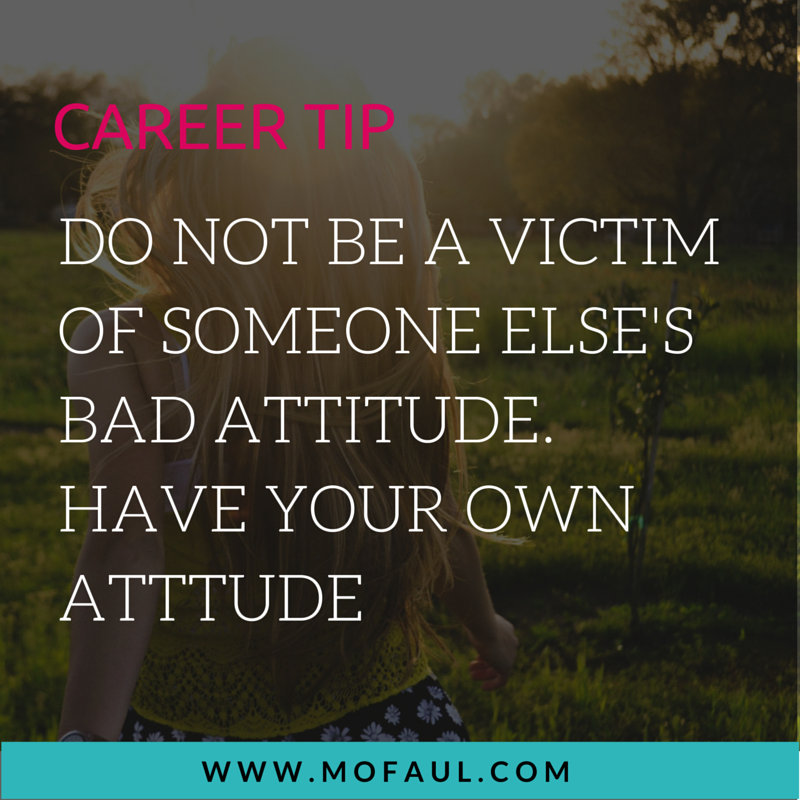 Career Tip: Do not be the victim of someone else's bad attitude. Have your own attitude.