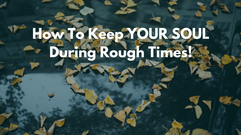 HOW TO KEEP YOUR SOUL DURING ROUGH TIMES!